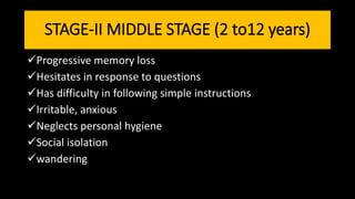 STAGE-II MIDDLE STAGE (2 to12 years)
Progressive memory loss
Hesitates in response to questions
Has difficulty in following simple instructions
Irritable, anxious
Neglects personal hygiene
Social isolation
wandering
 