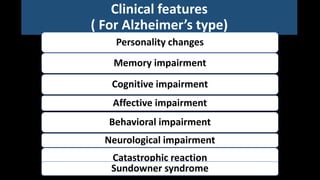 Clinical features
( For Alzheimer’s type)
Personality changes
Memory impairment
Cognitive impairment
Affective impairment
Behavioral impairment
Neurological impairment
Catastrophic reaction
Sundowner syndrome
 