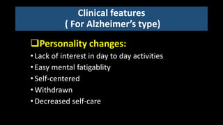 Clinical features
( For Alzheimer’s type)
Personality changes:
•Lack of interest in day to day activities
•Easy mental fatigablity
•Self-centered
•Withdrawn
•Decreased self-care
 