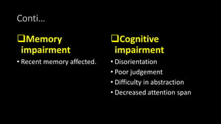 Conti…
Memory
impairment
• Recent memory affected.
Cognitive
impairment
• Disorientation
• Poor judgement
• Difficulty in abstraction
• Decreased attention span
 