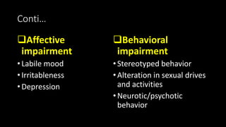 Conti…
Affective
impairment
• Labile mood
• Irritableness
• Depression
Behavioral
impairment
•Stereotyped behavior
•Alteration in sexual drives
and activities
•Neurotic/psychotic
behavior
 