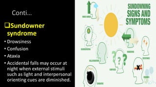 Conti…
Sundowner
syndrome
• Drowsiness
• Confusion
• Ataxia
• Accidental falls may occur at
night when external stimuli
such as light and interpersonal
orienting cues are diminished.
 