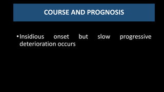 COURSE AND PROGNOSIS
•Insidious onset but slow progressive
deterioration occurs
 