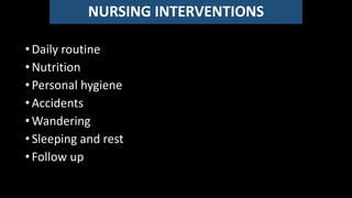 NURSING INTERVENTIONS
•Daily routine
•Nutrition
•Personal hygiene
•Accidents
•Wandering
•Sleeping and rest
•Follow up
 
