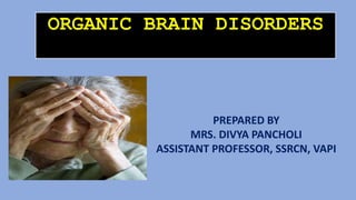 ORGANIC BRAIN DISORDERS
PREPARED BY
MRS. DIVYA PANCHOLI
ASSISTANT PROFESSOR, SSRCN, VAPI
 
