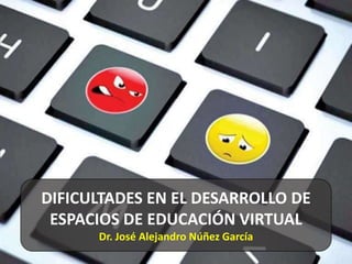 DIFICULTADES EN EL DESARROLLO DE
ESPACIOS DE EDUCACIÓN VIRTUAL
Dr. José Alejandro Núñez García
 
