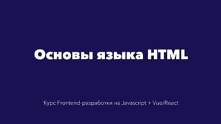 Основы языка HTML
Курс Frontend-разработки на Javascript + Vue/React
 
