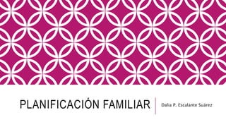PLANIFICACIÓN FAMILIAR Dalia P. Escalante Suárez
 