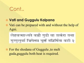  Vati and Guggulu Kalpana
 Vati can be prepared with and without the help of
Agni.
 For the shodana of Guggulu ,to melt
guda,guggulu both heat is required.
 