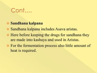  Sandhana kalpana
 Sandhana kalpana includes Asava aristas.
 Here before keeping the drugs for sandhana they
are made into kashaya and used in Aristas.
 For the fermentation process also little amount of
heat is required.
 