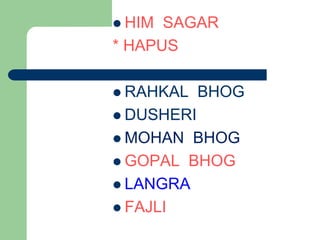  HIM SAGAR
* HAPUS
 RAHKAL BHOG
 DUSHERI
 MOHAN BHOG
 GOPAL BHOG
 LANGRA
 FAJLI
 