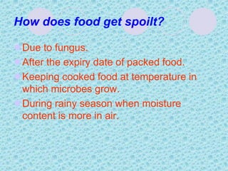 How does food get spoilt?
Due to fungus.
After the expiry date of packed food.
Keeping cooked food at temperature in
which microbes grow.
During rainy season when moisture
content is more in air.
 