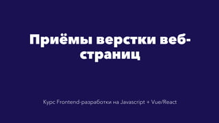 Приёмы верстки веб-
страниц
Курс Frontend-разработки на Javascript + Vue/React
 