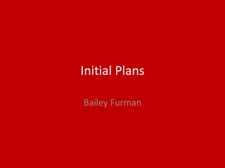 Initial Plans
Bailey Furman
 