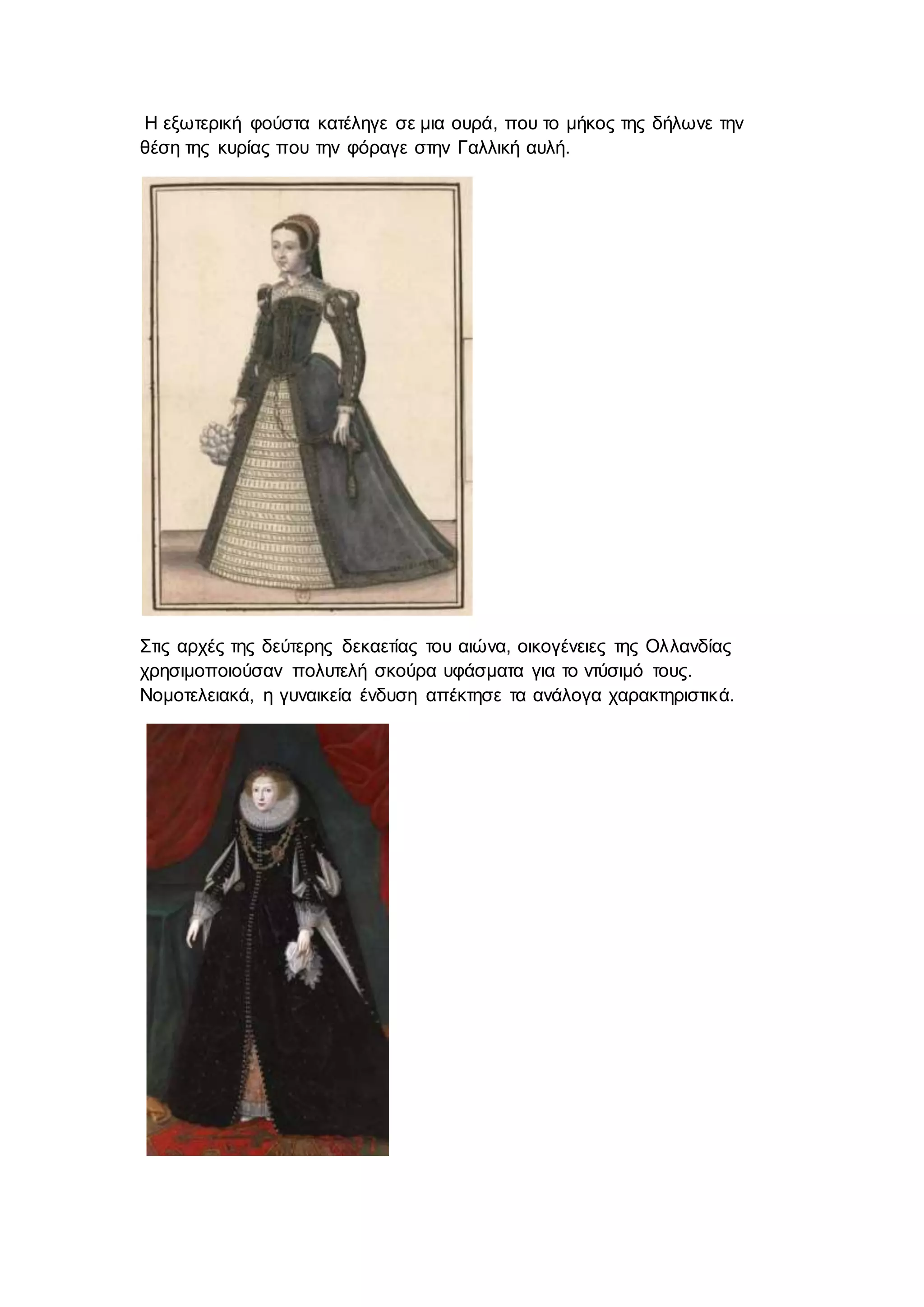 Η εξωτερική φούστα κατέληγε σε μια ουρά, που το μήκος της δήλωνε την
θέση της κυρίας που την φόραγε στην Γαλλική αυλή.
Στις αρχές της δεύτερης δεκαετίας του αιώνα, οικογένειες της Ολλανδίας
χρησιμοποιούσαν πολυτελή σκούρα υφάσματα για το ντύσιμό τους.
Νομοτελειακά, η γυναικεία ένδυση απέκτησε τα ανάλογα χαρακτηριστικά.
 