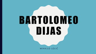 BARTOLOMEO
DIJAS
M I H A J L O L O L I Ć
 