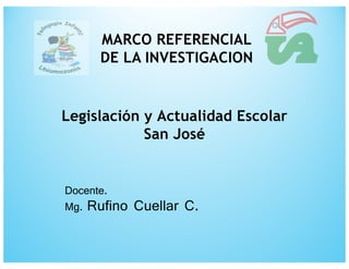 Legislación y Actualidad Escolar
San José
Docente.
Mg. Rufino Cuellar C.
MARCO REFERENCIAL
DE LA INVESTIGACION
 