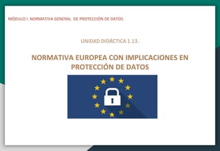 MÓDULO I. NORMATIVA GENERAL DE PROTECCIÓN DE DATOS
UNIDAD DIDÁCTICA 1.13.
NORMATIVA EUROPEA CON IMPLICACIONES EN
PROTECCIÓN DE DATOS
 