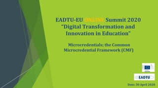 Microcredentials; the Common
Microcredential Framework (CMF)
EADTU-EU ONLINE Summit 2020
“Digital Transformation and
Innovation in Education”
Date: 30 April 2020
 