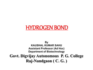 HYDROGEN BOND
By
KAUSHAL KUMAR SAHU
Assistant Professor (Ad Hoc)
Department of Biotechnology
Govt. Digvijay Autonomous P. G. College
Raj-Nandgaon ( C. G. )
 