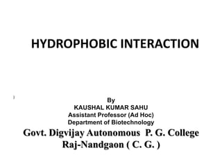 HYDROPHOBIC INTERACTION
)
By
KAUSHAL KUMAR SAHU
Assistant Professor (Ad Hoc)
Department of Biotechnology
Govt. Digvijay Autonomous P. G. College
Raj-Nandgaon ( C. G. )
 
