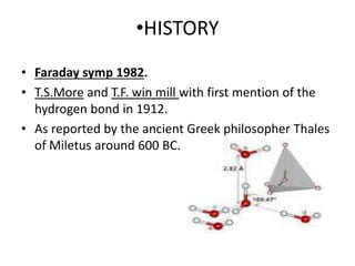 •HISTORY
• Faraday symp 1982.
• T.S.More and T.F. win mill with first mention of the
hydrogen bond in 1912.
• As reported by the ancient Greek philosopher Thales
of Miletus around 600 BC.
 