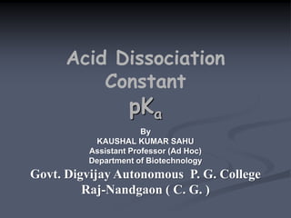 Acid Dissociation
Constant
pKa
By
KAUSHAL KUMAR SAHU
Assistant Professor (Ad Hoc)
Department of Biotechnology
Govt. Digvijay Autonomous P. G. College
Raj-Nandgaon ( C. G. )
 