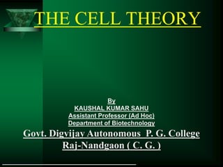 THE CELL THEORY
By
KAUSHAL KUMAR SAHU
Assistant Professor (Ad Hoc)
Department of Biotechnology
Govt. Digvijay Autonomous P. G. College
Raj-Nandgaon ( C. G. )
 