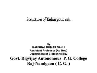 Structure of Eukaryotic cell
By
KAUSHAL KUMAR SAHU
Assistant Professor (Ad Hoc)
Department of Biotechnology
Govt. Digvijay Autonomous P. G. College
Raj-Nandgaon ( C. G. )
 