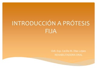 INTRODUCCIÓN A PRÓTESIS
FIJA
Odt. Esp. Cecilia M. Díaz López
REHABILITADORA ORAL
 
