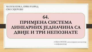 МАТЕМАТИКА, ПРВИ РАЗРЕД
СВИ СМЈЕРОВИ
64.
ПРИМЈЕНА СИСТЕМА
ЛИНЕАРНИХ ЈЕДНАЧИНА СА
ДВИЈЕ И ТРИ НЕПОЗНАТЕ
САЊА СТУПАР, дипломирани математичар
и информатичар
 