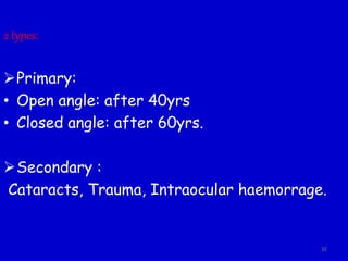 2 types:
Primary:
• Open angle: after 40yrs
• Closed angle: after 60yrs.
Secondary :
Cataracts, Trauma, Intraocular haemorrage.
32
 