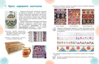 88 99
2. Краса народного мистецтваКраса народного мистецтва
Чарівною мистецькою стежинкою крокуємо
на барвистий ярмарок. Тут можна побачити
вироби декоративно-прикладного мистецтва,
створені народними майстрами. Це іграшки,
посуд, одяг, рушники, килими тощо. Майстри
використовують різні матеріали: дерево, глину,
нитки, тканини.
Вироби декоративно-прикладного мистецтва
зазвичай прикрашені орнаментами. Якщо
орнамент складається із квітів, листя, плодів,
він називається рослинним. В основі
геометричного орнаменту — прості фігури.
Часто орнамент розташовують у смузі.
Розглянь вироби декоративно-
прикладного мистецтва. Назви серед
них вироби з дерева, глини, тканини.
Знайди на посуді розпис.
Визнач геометричний орнамент
на виробах народних майстрів.
За можливості виконай завдання в комп’ютерній програмі Paint 3D (дивись
Додаток 1).
Намалюй геометричний орнамент у смузі. Дотримуйся ритму
у повторенні однакових частин орнаменту. За бажанням застосуй
штампування.
Поцікався, які вироби декоративно-прикладного мистецтва є у тебе вдома.
Як вони оздоблені?
Розглянь геометричні орнаменти на килимах, витканих народними майстрами
різних країн. Чи вони схожі між собою?
Килим (Україна) Килим (Мексика) Килим (Туреччина)
 