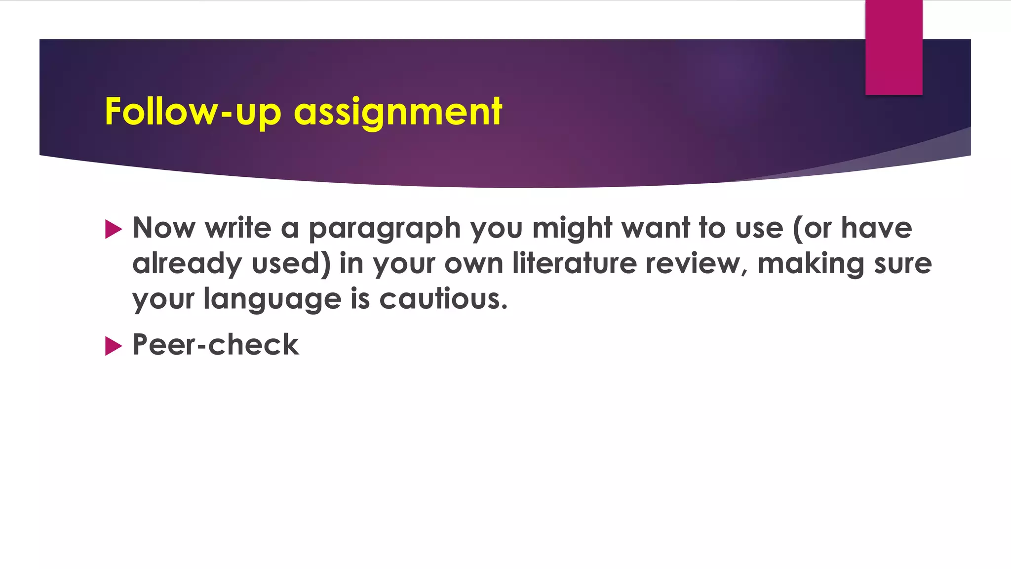 Follow-up assignment
 Now write a paragraph you might want to use (or have
already used) in your own literature review, making sure
your language is cautious.
 Peer-check
 