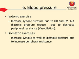 6. Blood pressure
• Isotonic exercise
– Increase systolic pressure due to HR and SV but
diastolic pressure reduce due to decrease
peripheral resistance (Vasodilation).
• Isometric exercises
– Increase systolic as well as diastolic pressure due
to increase peripheral resistance
 