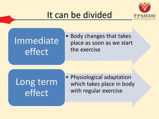 It can be divided
• Body changes that takes
place as soon as we start
the exercise
Immediate
effect
• Physiological adaptation
which takes place in body
with regular exercise
Long term
effect
 