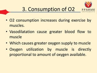 3. Consumption of O2
• O2 consumption increases during exercise by
muscles.
• Vasodilatation cause greater blood flow to
muscle
• Which causes greater oxygen supply to muscle
• Oxygen utilization by muscle is directly
proportional to amount of oxygen available.
 