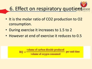 6. Effect on respiratory quotient
• It is the molar ratio of CO2 production to O2
consumption.
• During exercise it increases to 1.5 to 2
• However at end of exercise it reduces to 0.5
 
