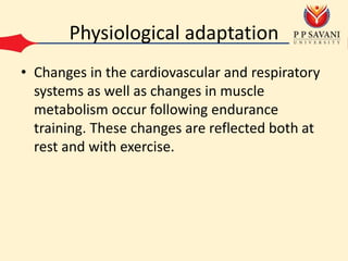 Physiological adaptation
• Changes in the cardiovascular and respiratory
systems as well as changes in muscle
metabolism occur following endurance
training. These changes are reflected both at
rest and with exercise.
 