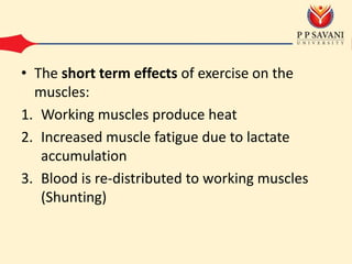 • The short term effects of exercise on the
muscles:
1. Working muscles produce heat
2. Increased muscle fatigue due to lactate
accumulation
3. Blood is re-distributed to working muscles
(Shunting)
 