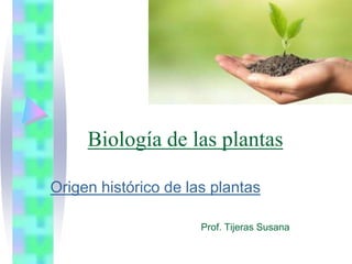 Biología de las plantas
Origen histórico de las plantas
Prof. Tijeras Susana
 