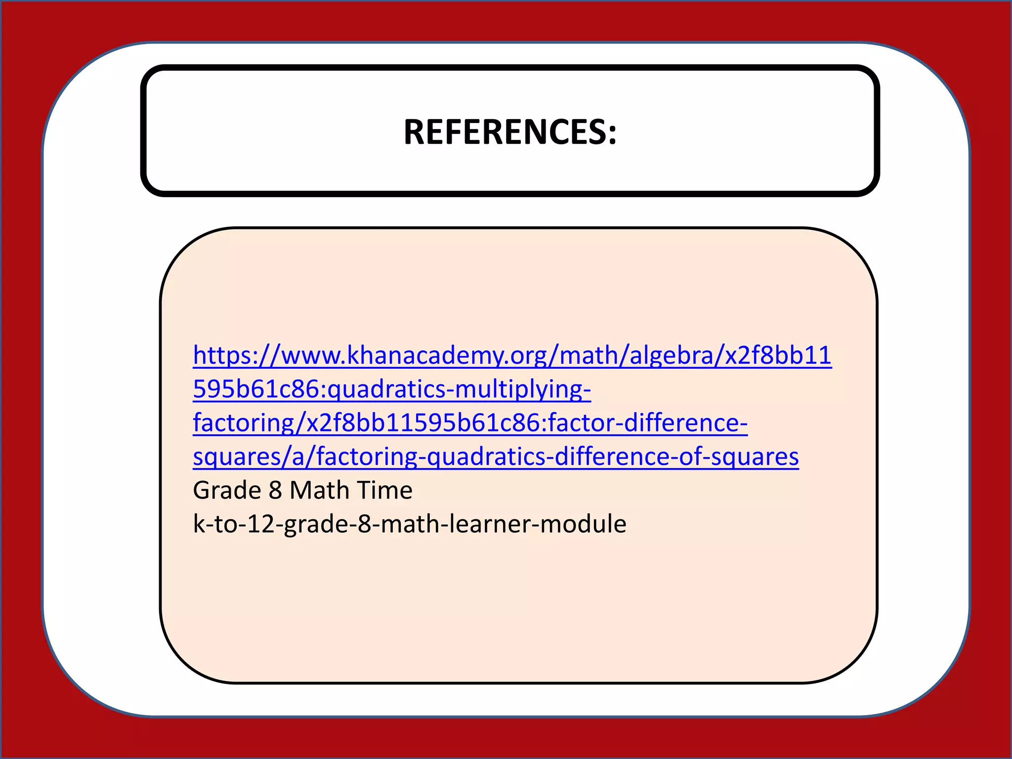 REFERENCES:
https://www.khanacademy.org/math/algebra/x2f8bb11
595b61c86:quadratics-multiplying-
factoring/x2f8bb11595b61c86:factor-difference-
squares/a/factoring-quadratics-difference-of-squares
Grade 8 Math Time
k-to-12-grade-8-math-learner-module
 