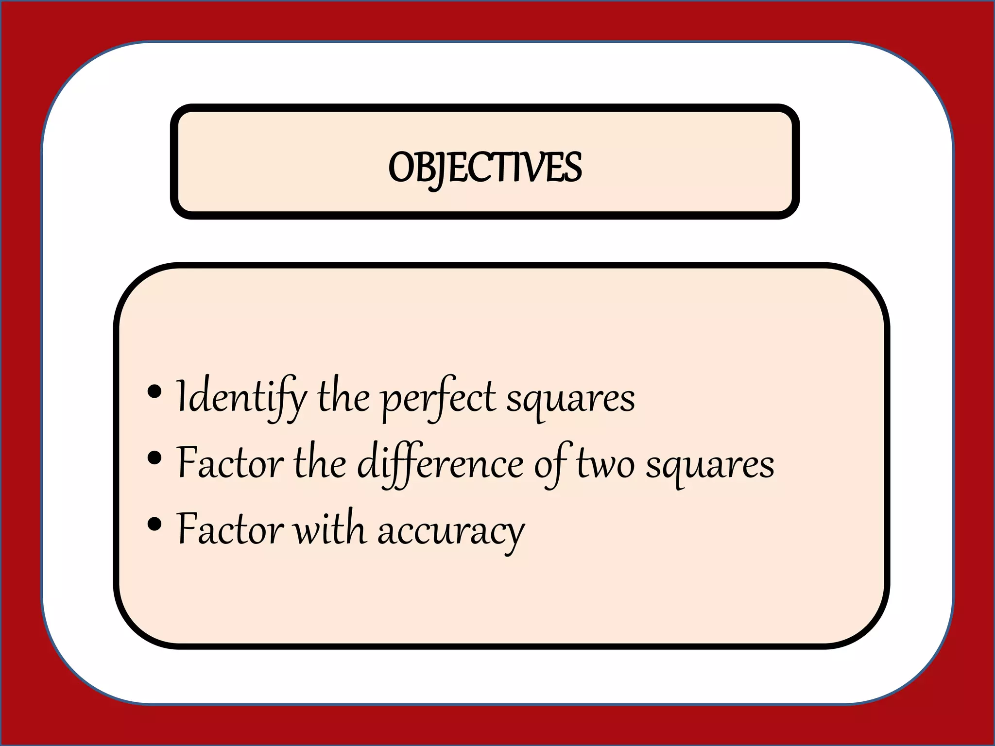 OBJECTIVES
• Identify the perfect squares
• Factor the difference of two squares
• Factor with accuracy
 