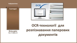Сьогодні
Інформатика
OCR-технології для
розпізнавання паперових
документів
 