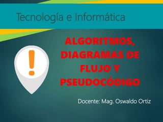 ALGORITMOS,
DIAGRAMAS DE
FLUJO Y
PSEUDOCÓDIGO
Tecnología e Informática
Docente: Mag. Oswaldo Ortiz
 