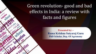 Green revolution- good and bad
effects in India: a review with
facts and figures
Presented by: -
Rama Krishna Satyaraj Guru
PhD Scholar, Dep. Of Agronomy
 