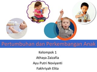 Kelompok 1
Athaya Zaizafia
Ayu Putri Noviyanti
Fakhriyah Elita
Pertumbuhan dan Perkembangan Anak
 