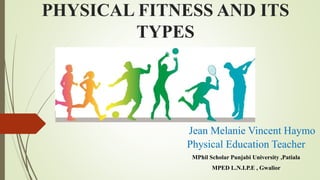 PHYSICAL FITNESS AND ITS
TYPES
Jean Melanie Vincent Haymo
Physical Education Teacher
MPhil Scholar Punjabi University ,Patiala
MPED L.N.I.P.E , Gwalior
 