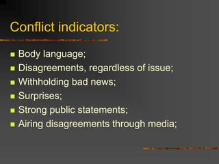 Conflict indicators:
 Body language;
 Disagreements, regardless of issue;
 Withholding bad news;
 Surprises;
 Strong public statements;
 Airing disagreements through media;
 