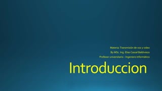 Introduccion
Materia: Transmisión de voz y video
By MSc. Ing. Elias Cassal Baldiviezo
Profesor universitario - Ingeniero Informático
 